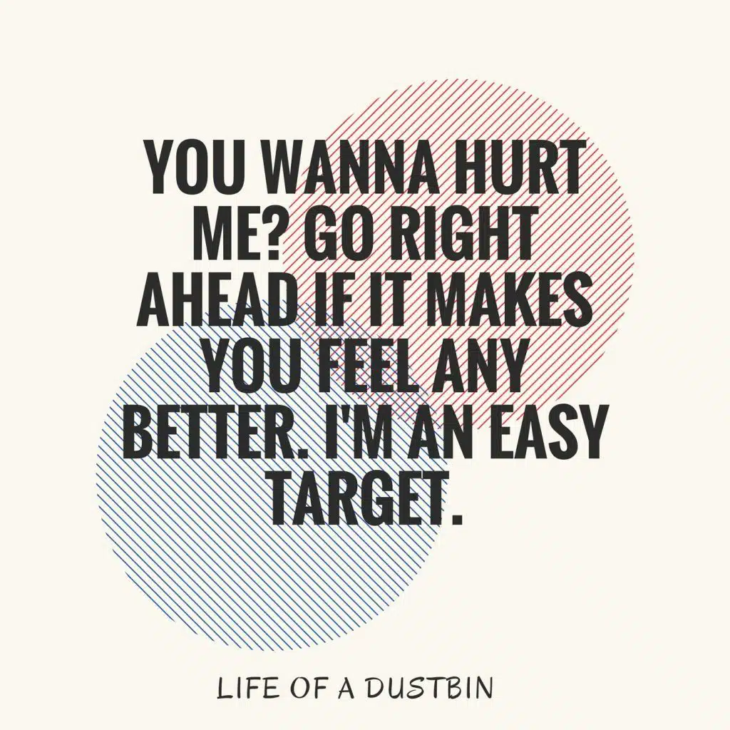 You Wanna Hurt Me? Go Right Ahead If It Makes You Feel Any Better. I'm An Easy Target.