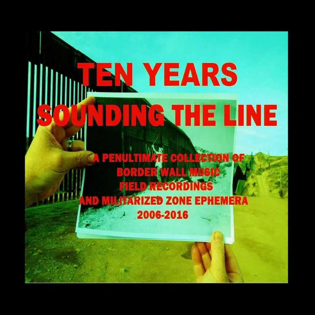 Ten Years Sounding the Line: A Penultimate Collection of Border Wall Music, Field Recordings and Militarized Zone Ephemera (2006-2016)