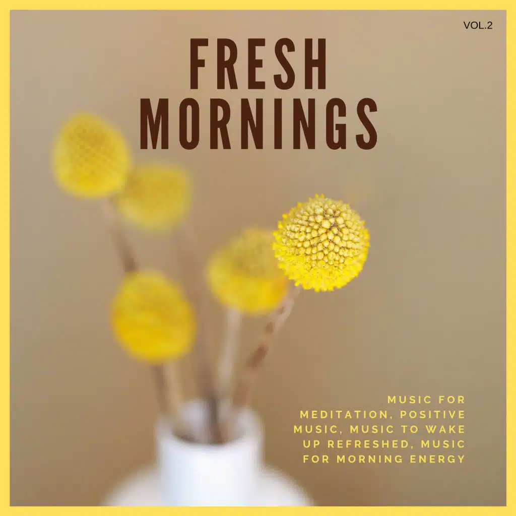 Fresh Mornings (Music For Meditation, Positive Music, Music To Wake Up Refreshed, Music For Morning Energy) Vol. 2
