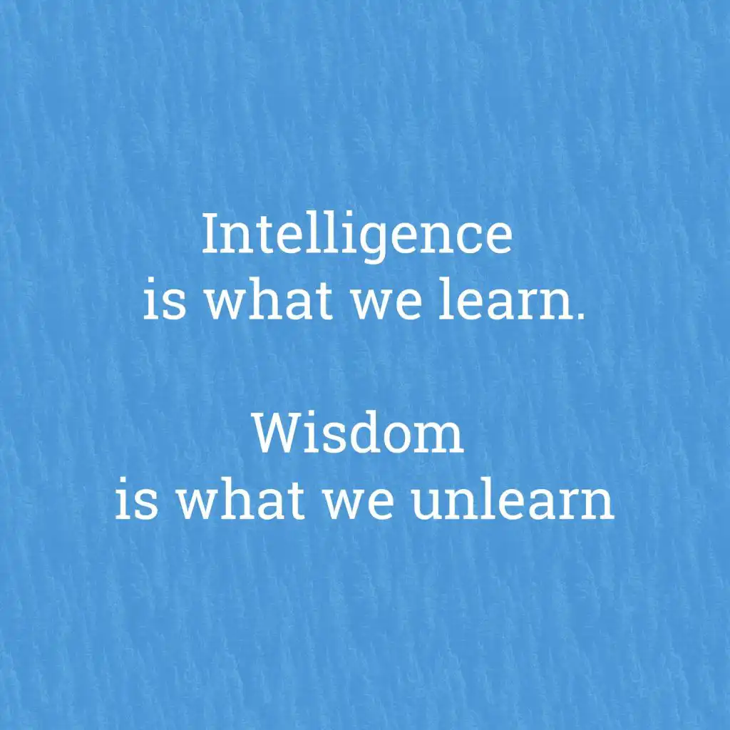 Intelligence Is What We Learn. Wisdom Is What We Unlearn