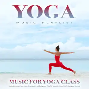 Yoga Music Playlist: Music For Yoga Class, Meditation, Mindfulness, Focus, Concentration and Background Music For Relaxation, Stress Relief, Healing and Wellness