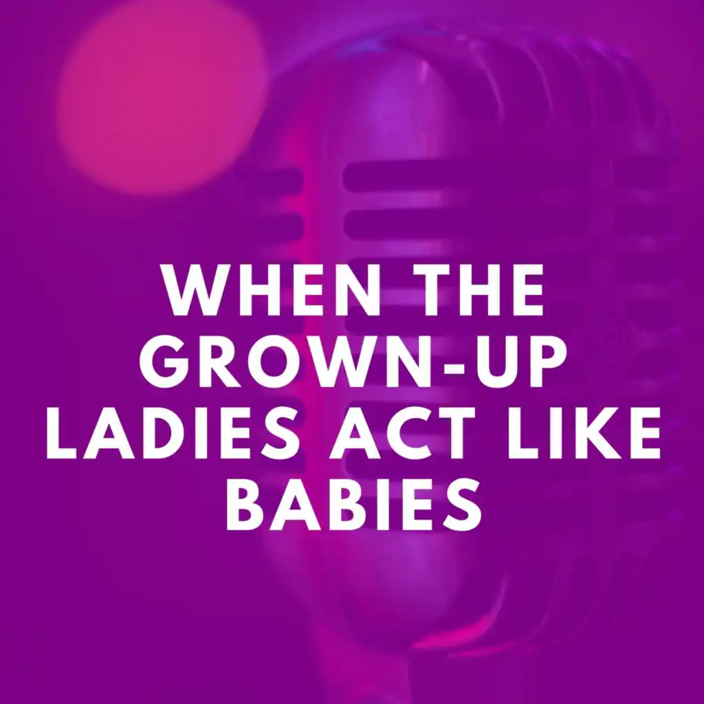 When the Grown-Up Ladies Act Like Babies