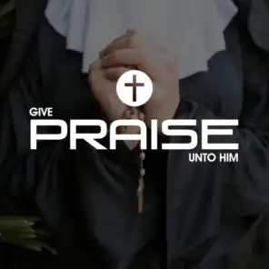 Give Praise Unto Him