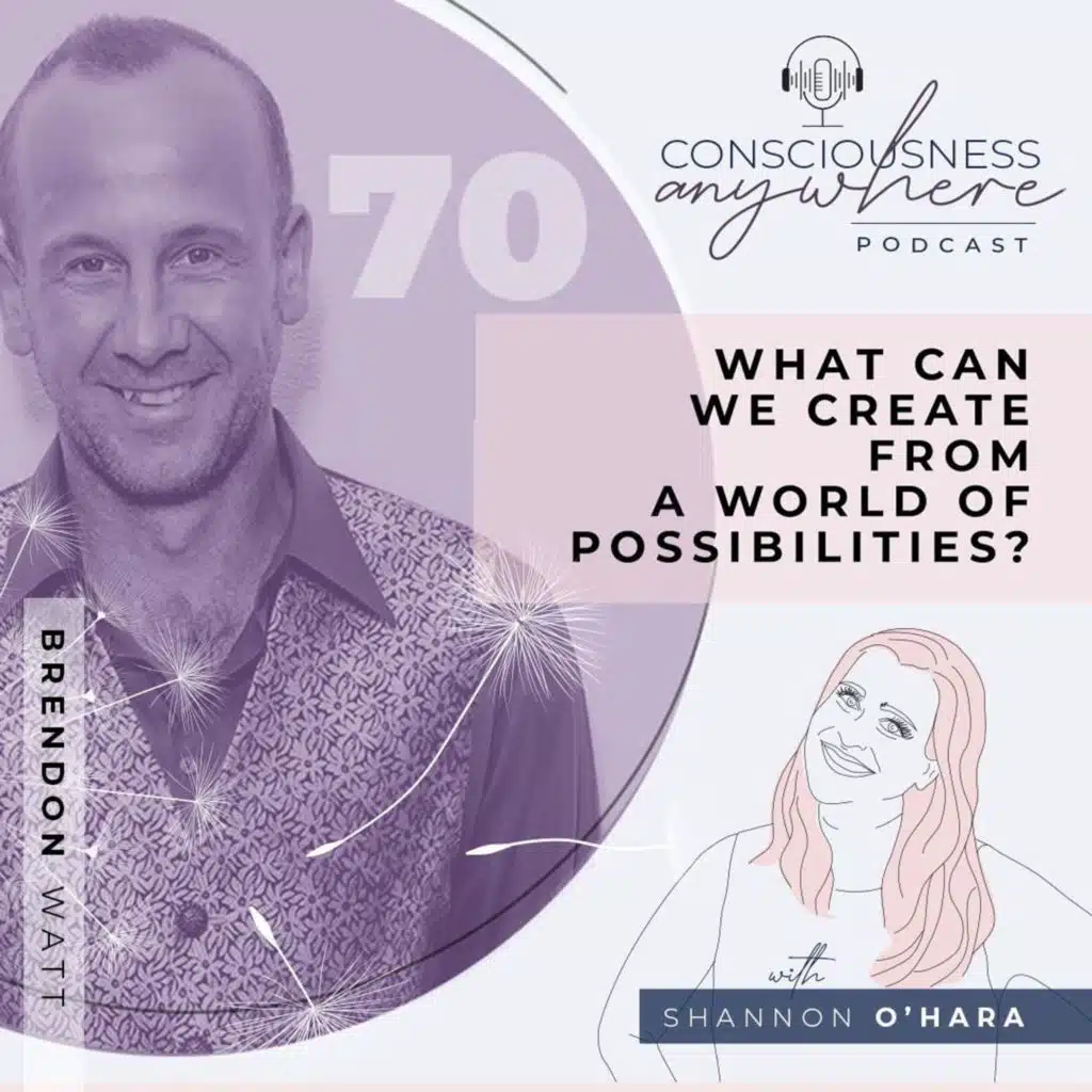 E70: What Can We Create From A World Of Possibilites? | Consciousness Anywhere Podcast: Shannon O'Hara & Brendon Watt