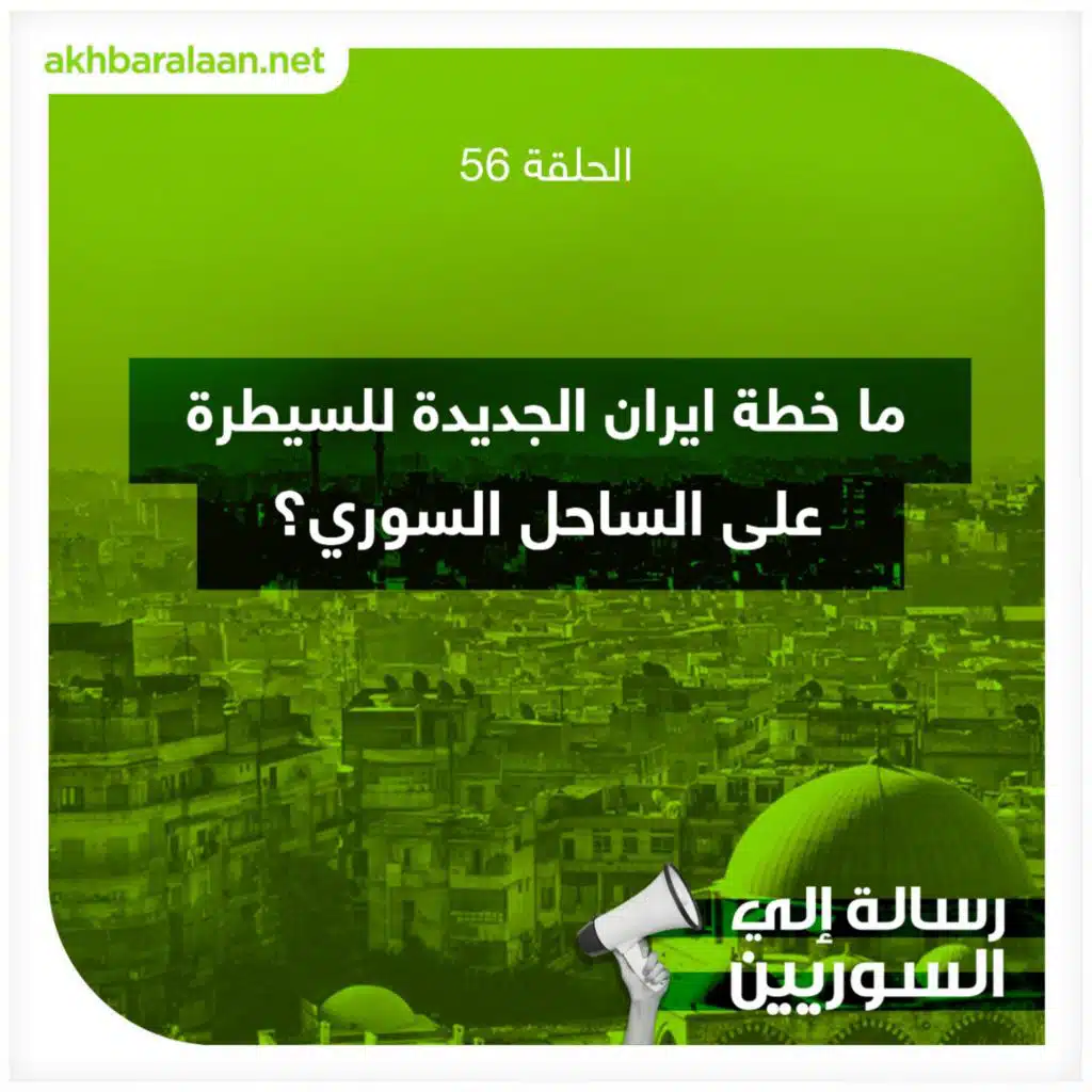 رسالة إلى السوريين 56 | ما خطة ايران الجديدة للسيطرة على الساحل السوري؟