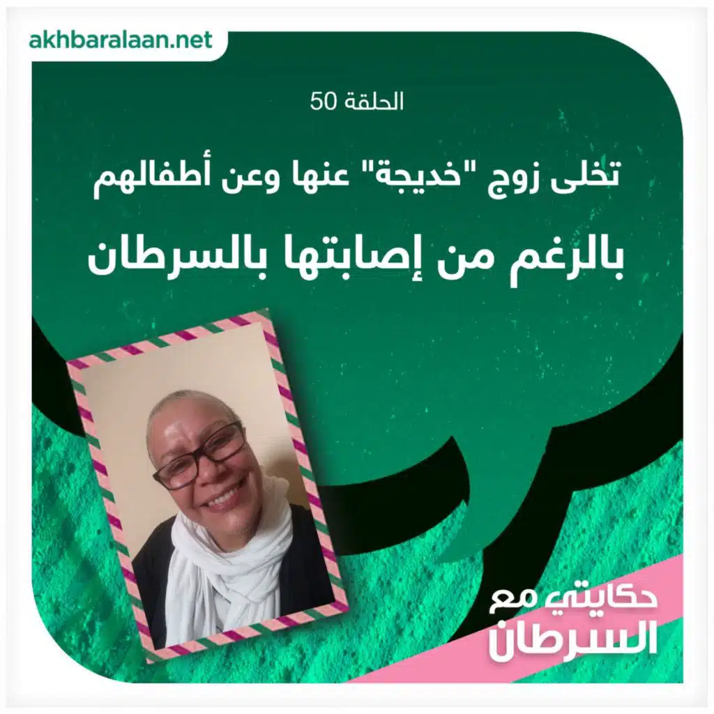 حكايتي مع السرطان 50 | تخلى زوج “خديجة” عنها وعن أطفالهم بالرغم من إصابتها بالسرطان