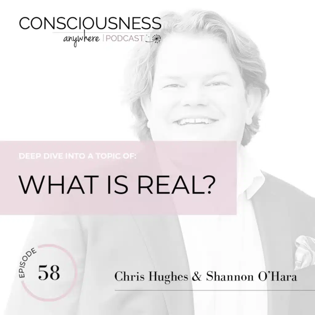 E58: What Is Real? | Consciousness Anywhere Podcast: Shannon O'Hara & Chris Hughes