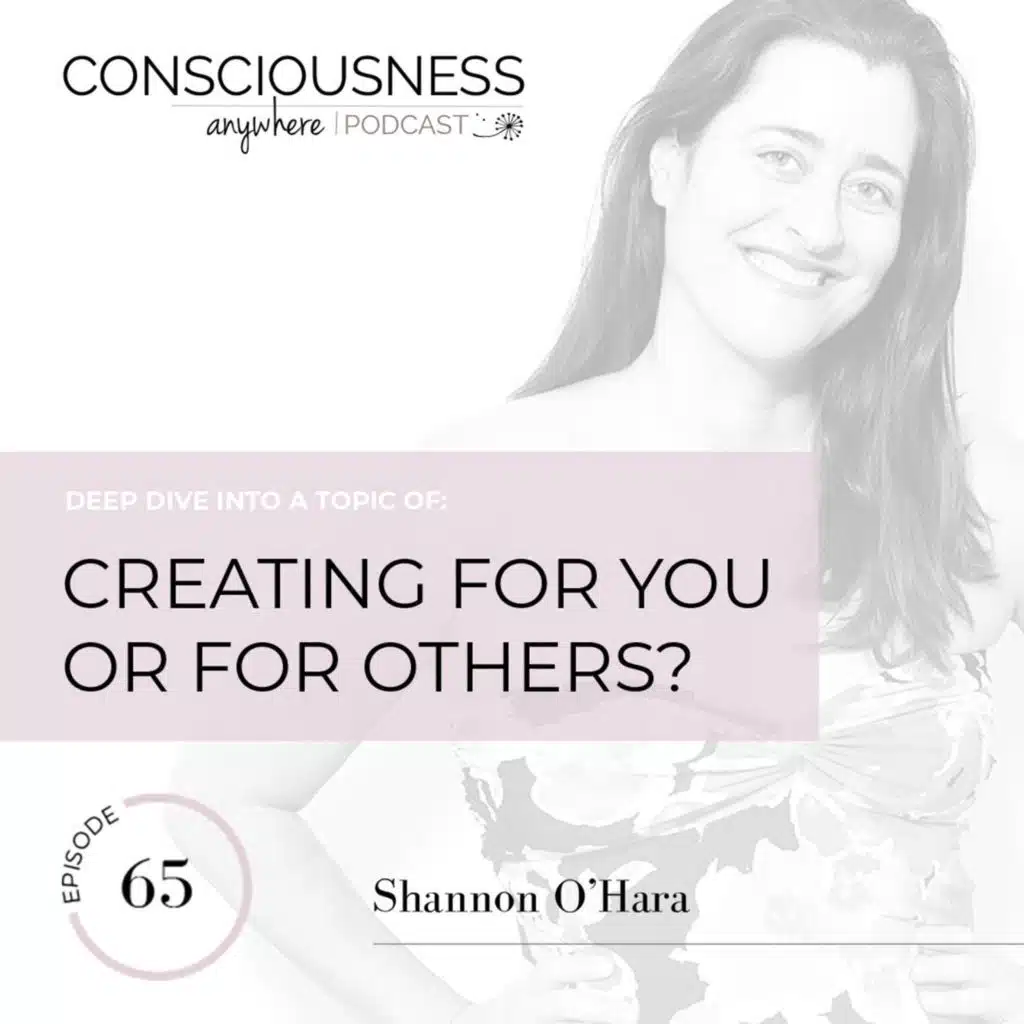 E65: Creating For You Or For Others? | Consciousness Anywhere Podcast: Shannon O'Hara