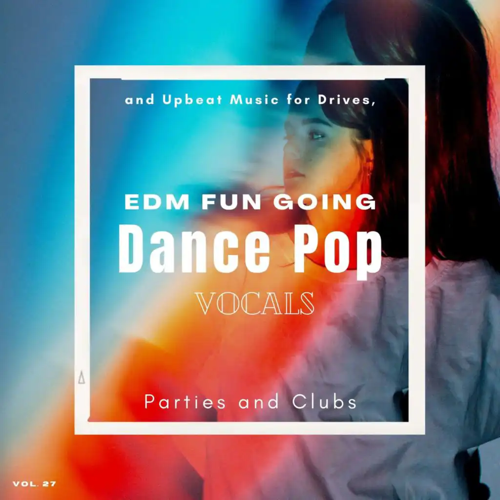 Dance Pop Vocals: EDM Fun Going And Upbeat Music For Drives, Parties And Clubs, Vol. 27