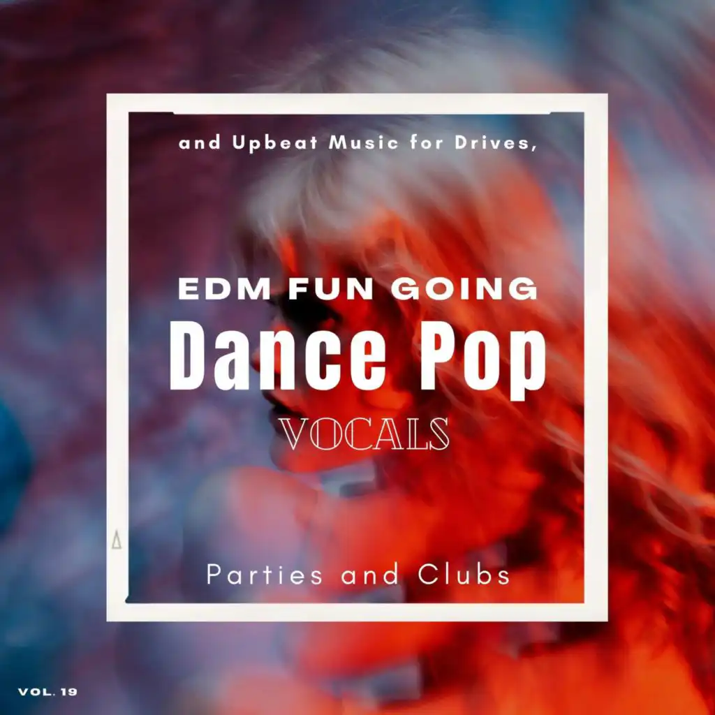 Dance Pop Vocals: EDM Fun Going And Upbeat Music For Drives, Parties And Clubs, Vol. 19
