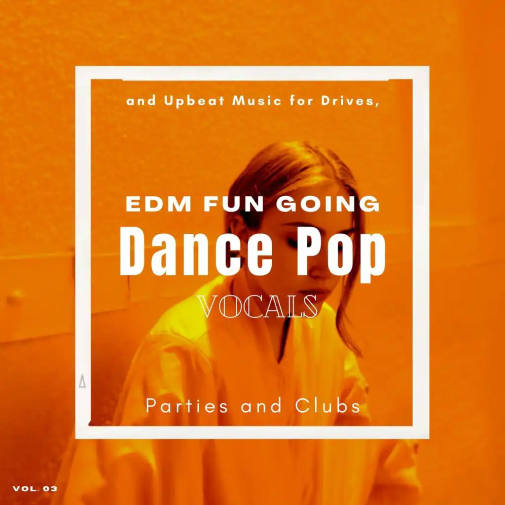 Dance Pop Vocals: EDM Fun Going And Upbeat Music For Drives, Parties And Clubs, Vol. 03