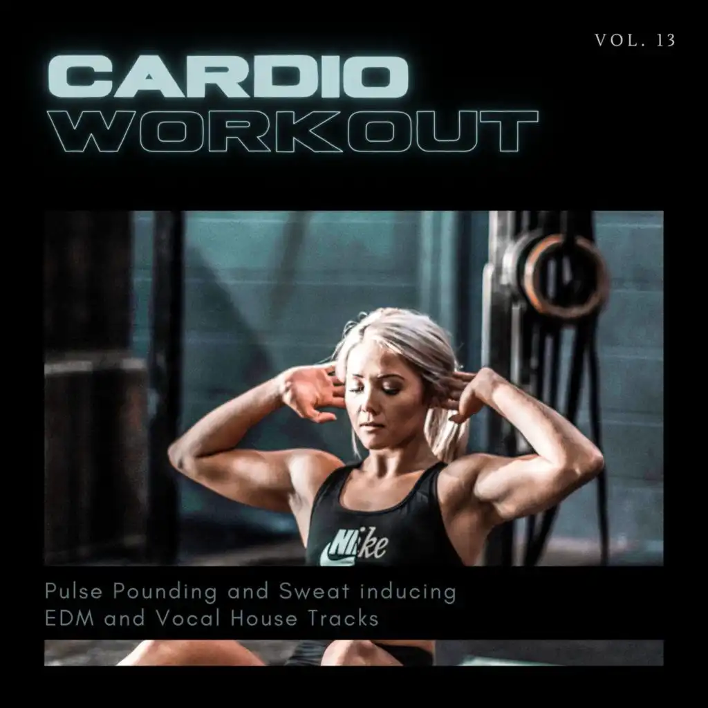 Cardio Workout - Pulse Pounding And Sweat Inducing EDM And Vocal House Tracks, Vol. 13