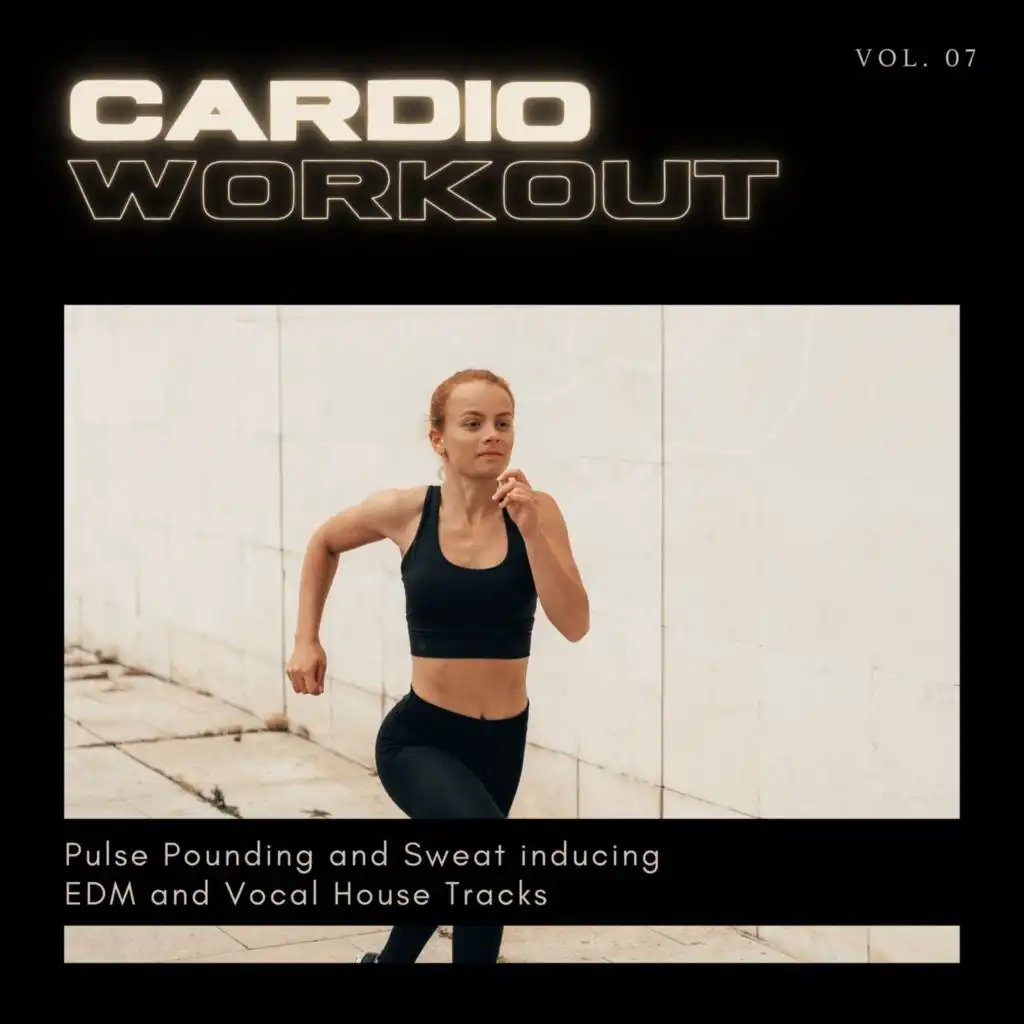 Cardio Workout - Pulse Pounding And Sweat Inducing EDM And Vocal House Tracks, Vol. 07