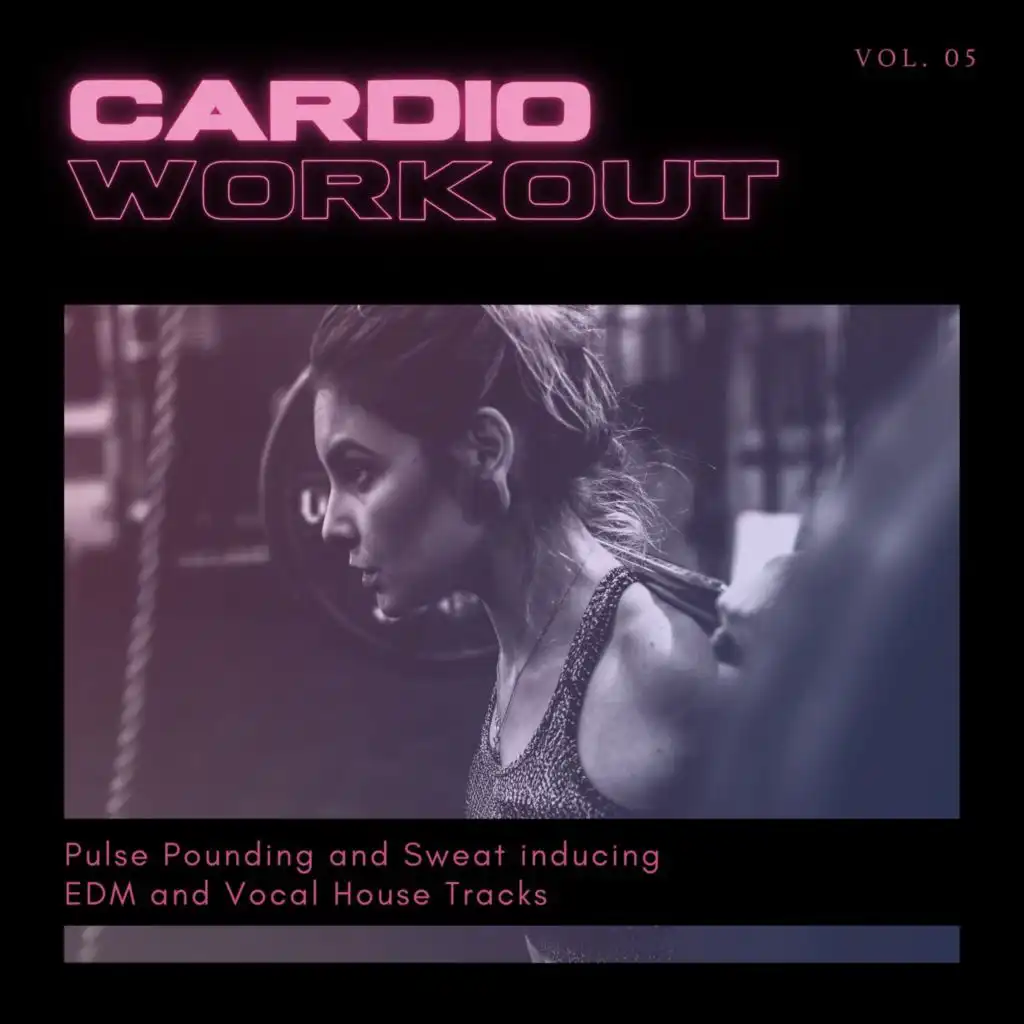 Cardio Workout - Pulse Pounding And Sweat Inducing EDM And Vocal House Tracks, Vol. 05