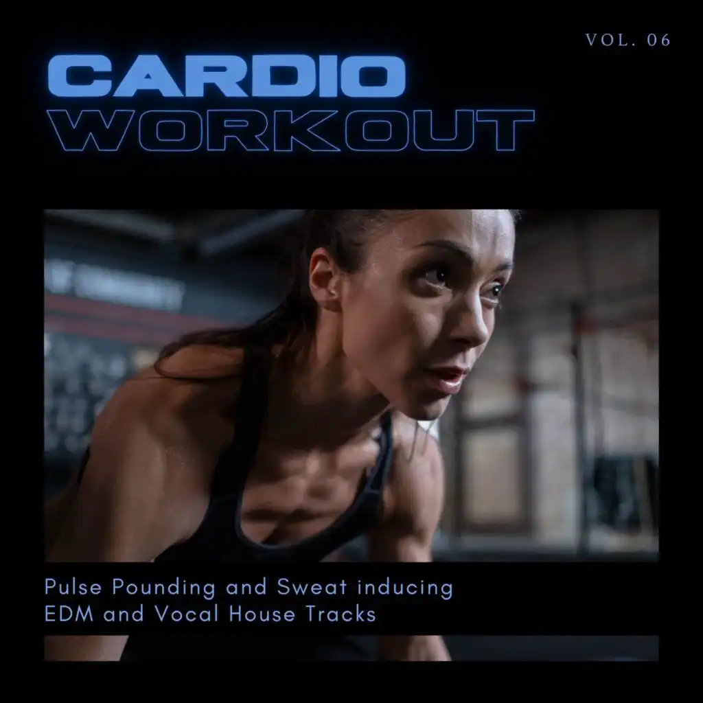 Cardio Workout - Pulse Pounding And Sweat Inducing EDM And Vocal House Tracks, Vol. 06
