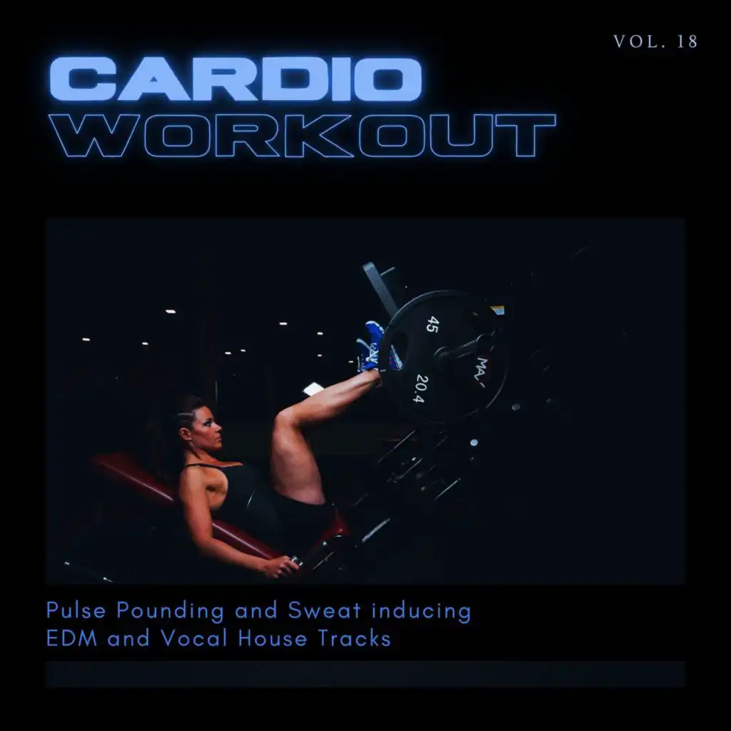 Cardio Workout - Pulse Pounding And Sweat Inducing EDM And Vocal House Tracks, Vol. 18