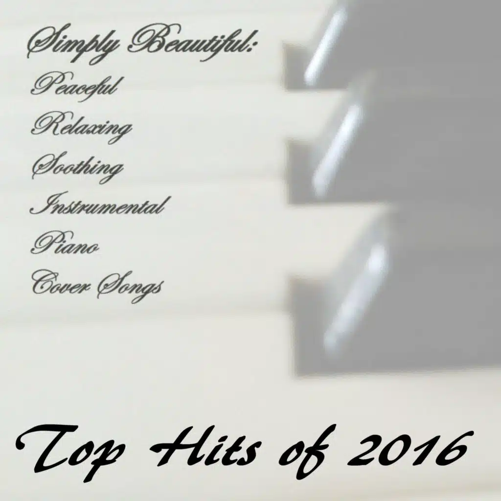Peaceful, Relaxing, Soothing Instrumental Piano Cover Songs:  The Top Hits of 2016 (Instrumental Piano Arrangement)