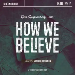 The Gospel 17 - Our Responsibility part 1: How We Believe