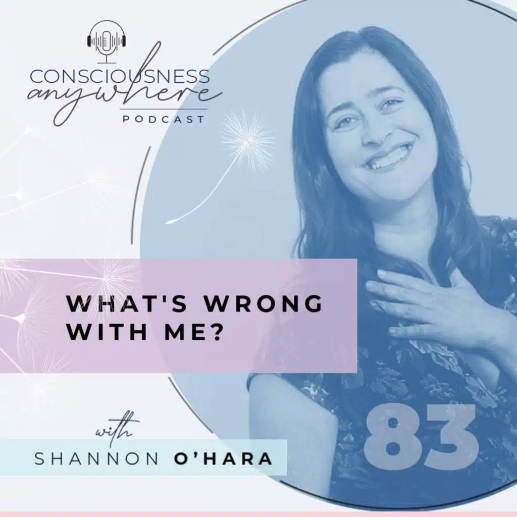 E83: What's Wrong With Me? | Consciousness Anywhere Podcast: Shannon O’Hara