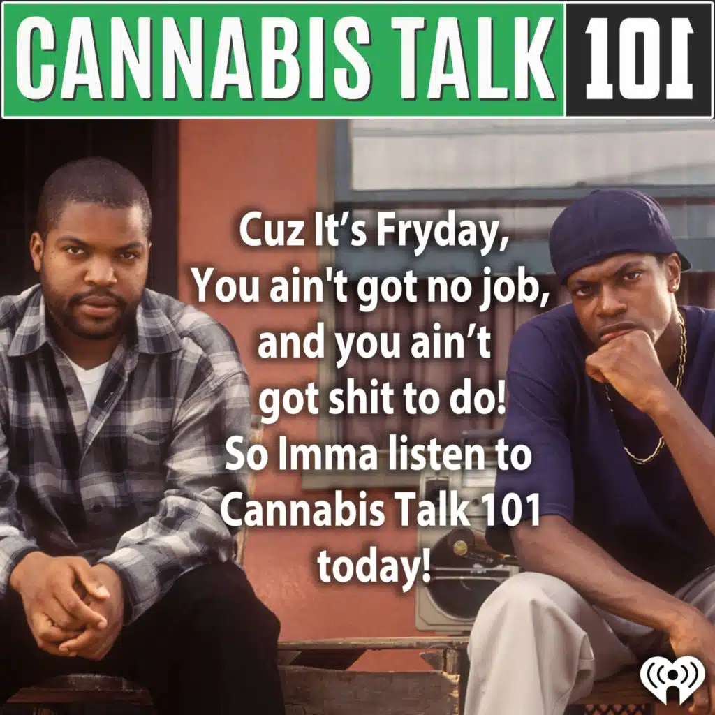 "Cuz It’s Fryday, You Ain't got no job, and you aint got shit to do! So Imma listen to Cannabis Talk 101 today! "