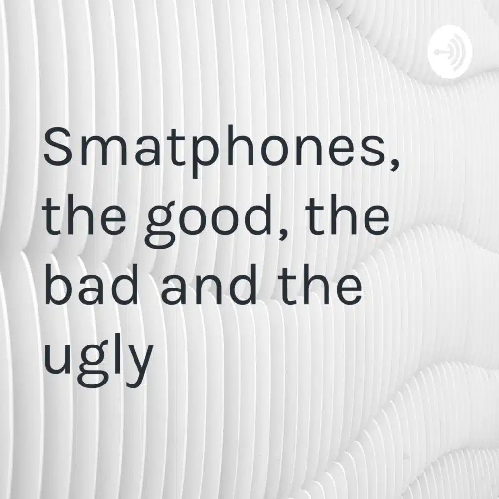 Smartphones,the good, the bad and the ugly