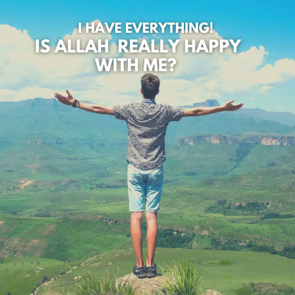 I HAVE EVERYTHING! IS ALLAH REALLY HAPPY WITH ME?