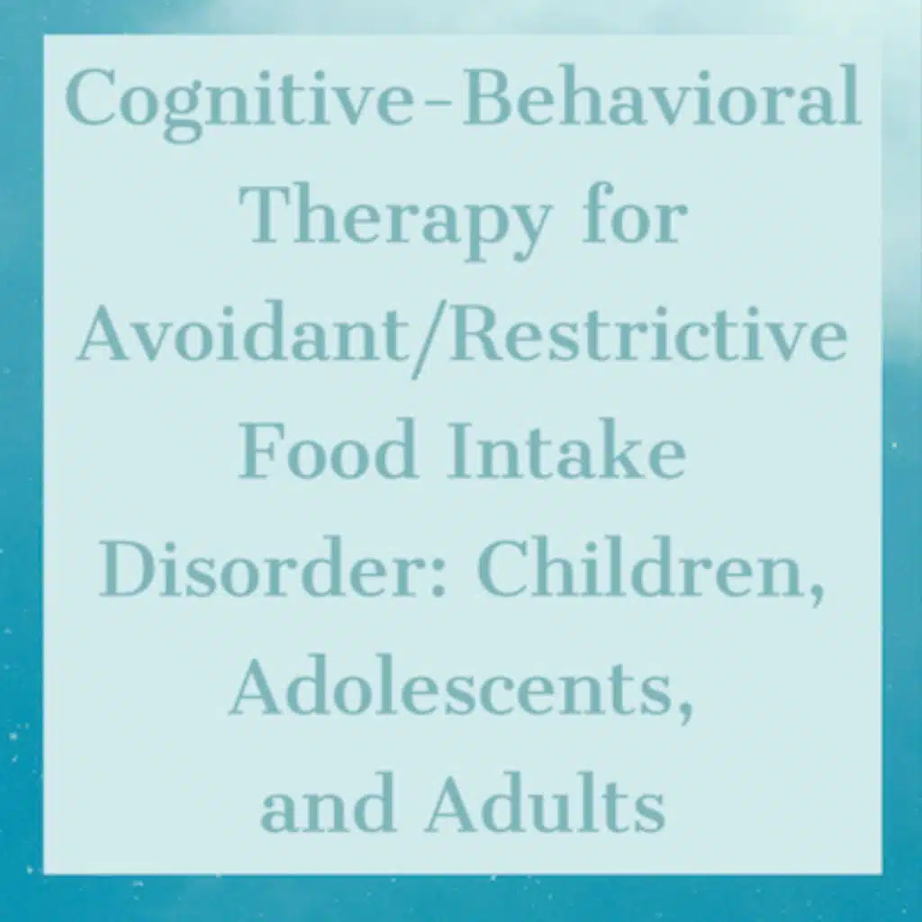 Cognitive-Behavioral Therapy for Avoidant/Restrictive Food Intake Disorder: Children, Adolescents, and Adults