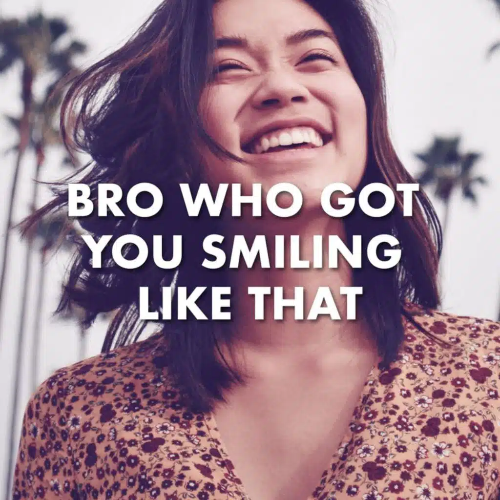 Bro who got you smiling like that