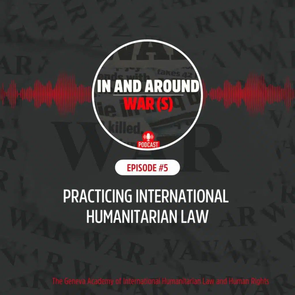 In and Around War(s): Season 1, Episode 5: Practising International Humanitarian Law