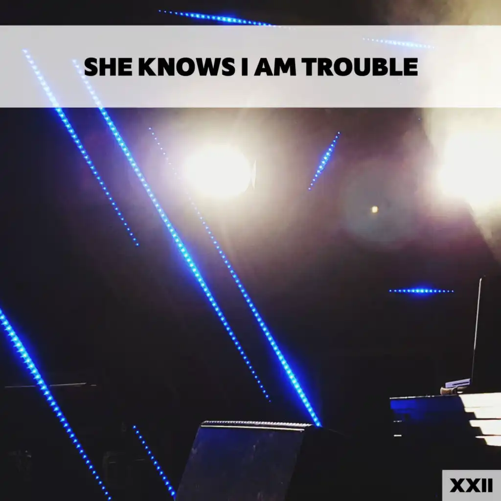 She Knows I Am Trouble XXII