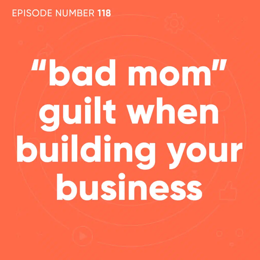 118. “Bad Mom” Guilt When Building Your Business