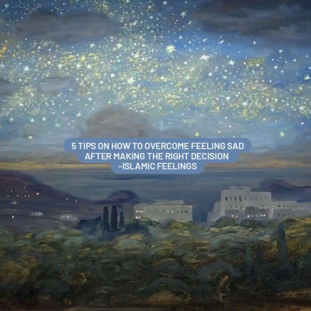 5 tips on how to overcome feeling sad after making the right decision | islamic feelings