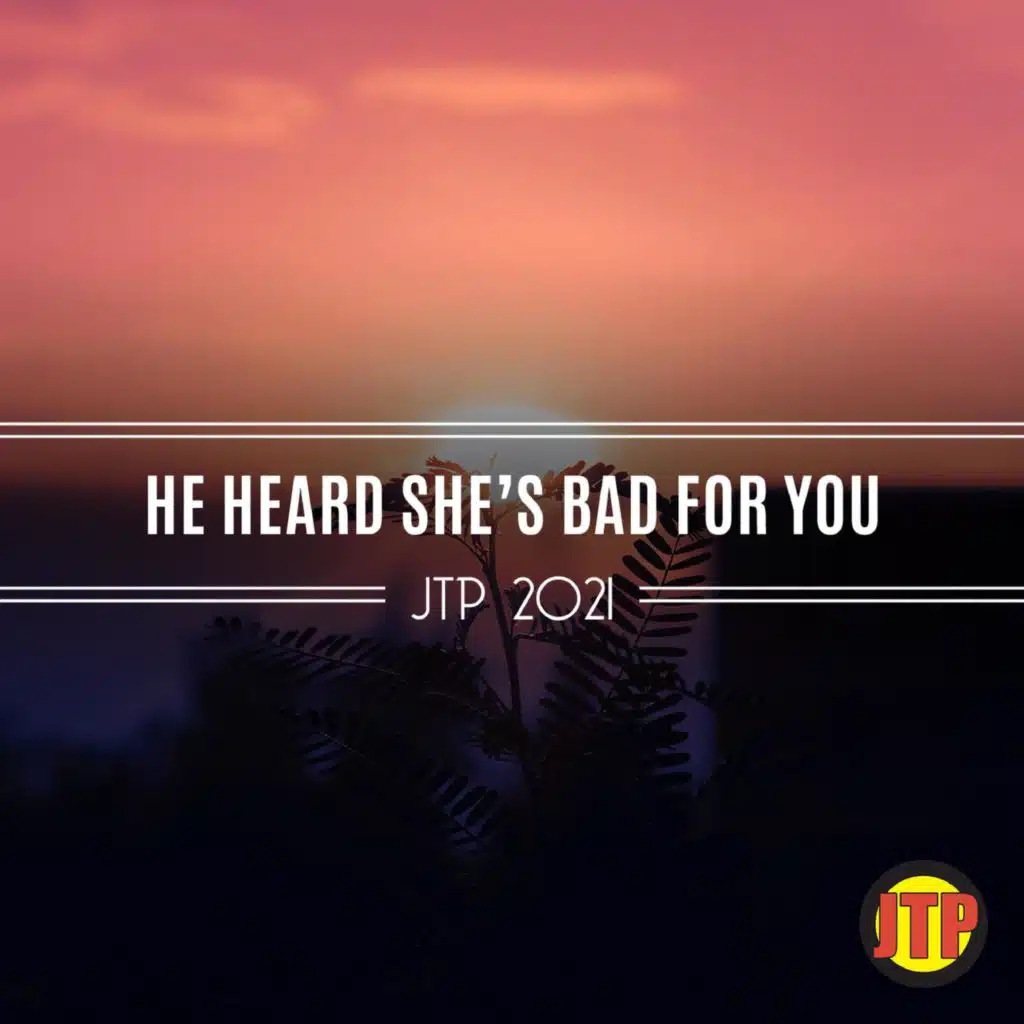 He Heard She's Bad For You Jtp 2021