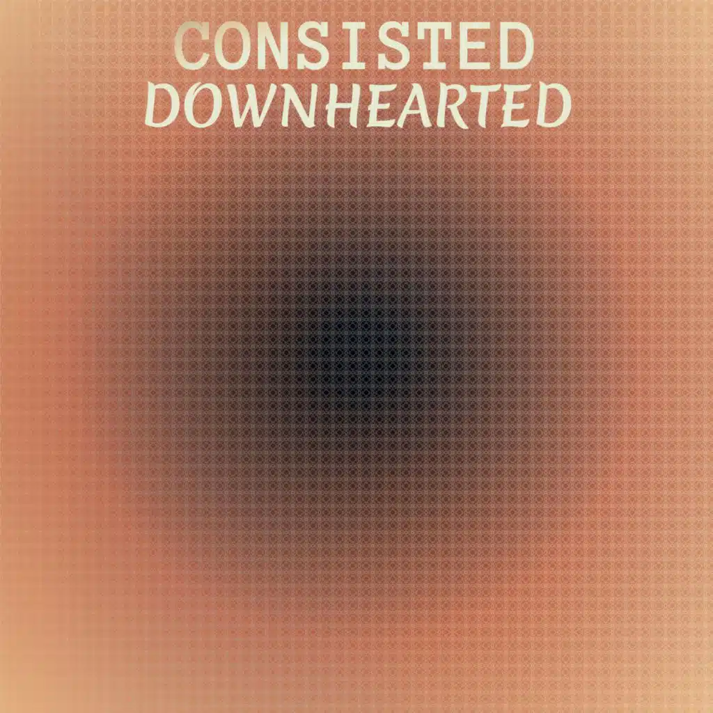 Consisted Downhearted