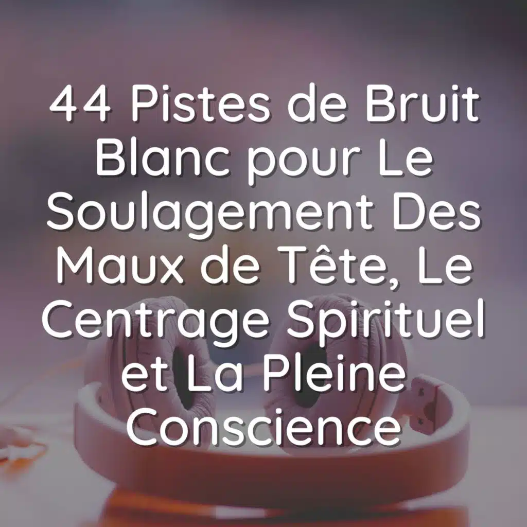 44 Pistes de Bruit Blanc pour Le Soulagement Des Maux de Tête, Le Centrage Spirituel et La Pleine Conscience