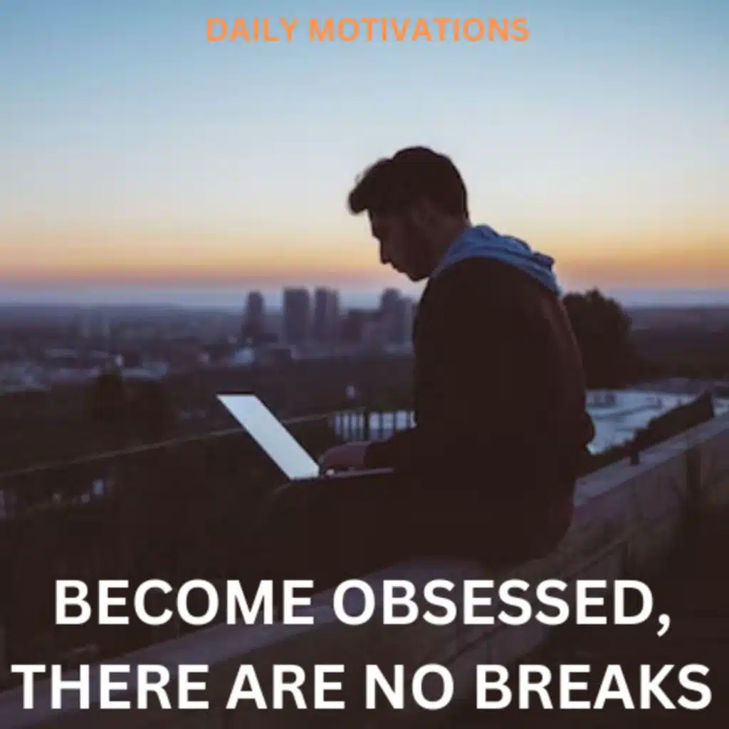 BECOME OBSESSED, THERE ARE NO BREAK