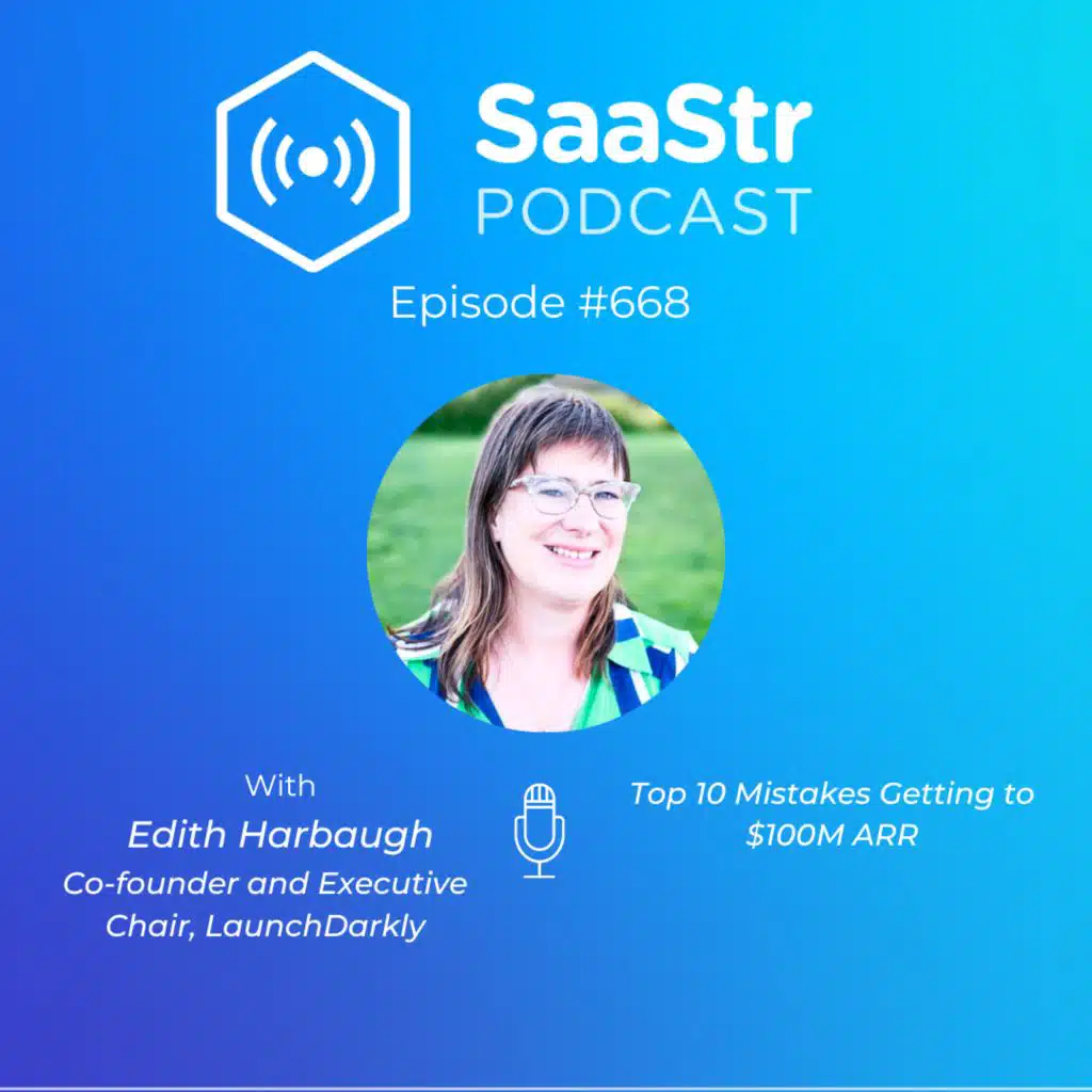 SaaStr 668: Top 10 Mistakes Getting to $100M ARR with LaunchDarkly Co-founder and Executive Chair Edith Harbaugh