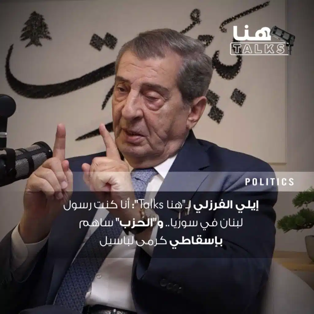 إيلي الفرزلي لـ"هنا Talks": أنا كنت رسول لبنان في سوريا.. و"الحزب" ساهم بإسقاطي كرمى لباسيل