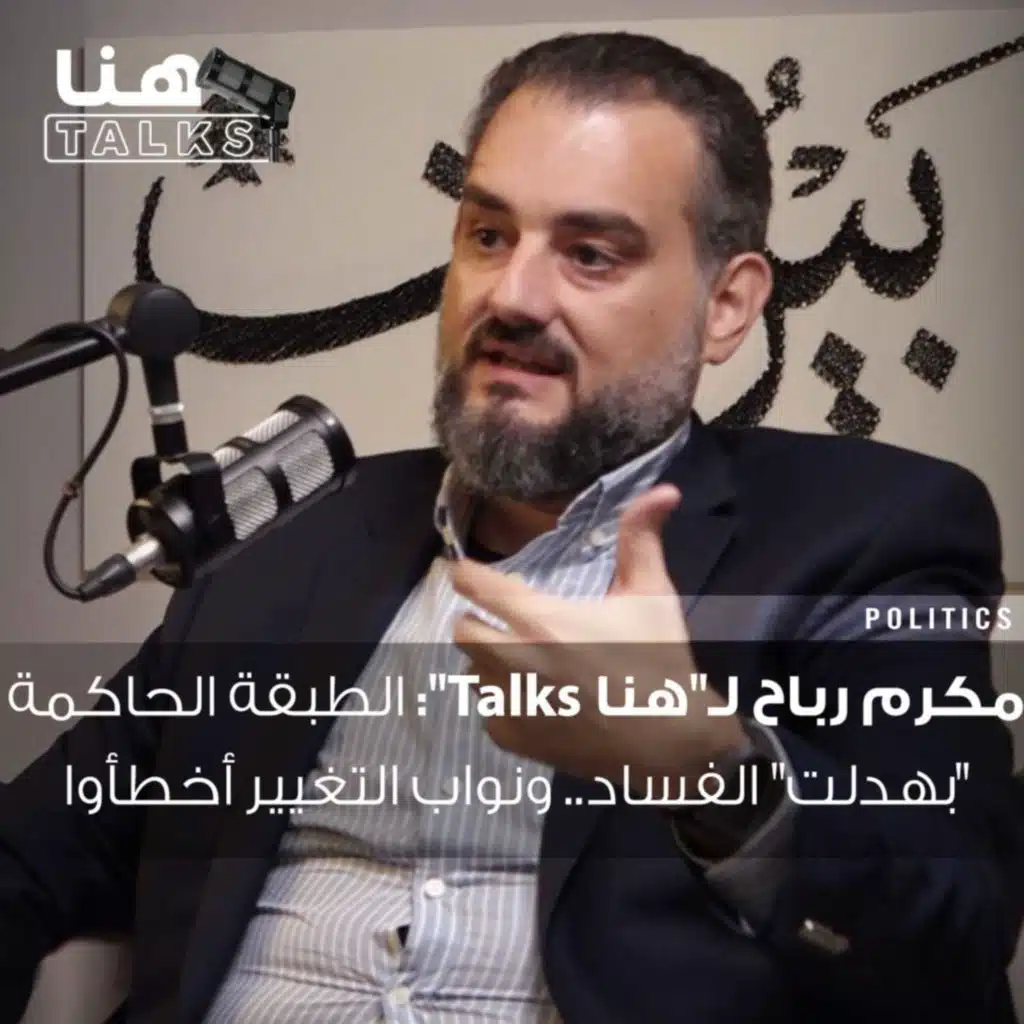 مكرم رباح لـ"هنا Talks": الطبقة الحاكمة "بهدلت" الفساد.. ونواب التغيير أخطأوا