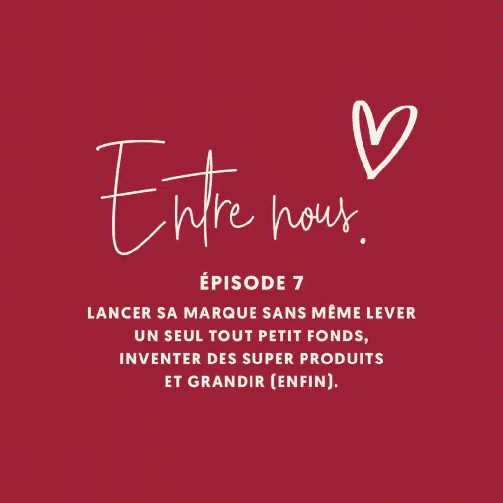 Entre nous #07 • Lancer sa marque sans même lever un seul tout petit fonds, inventer des super produits et grandir (enfin).