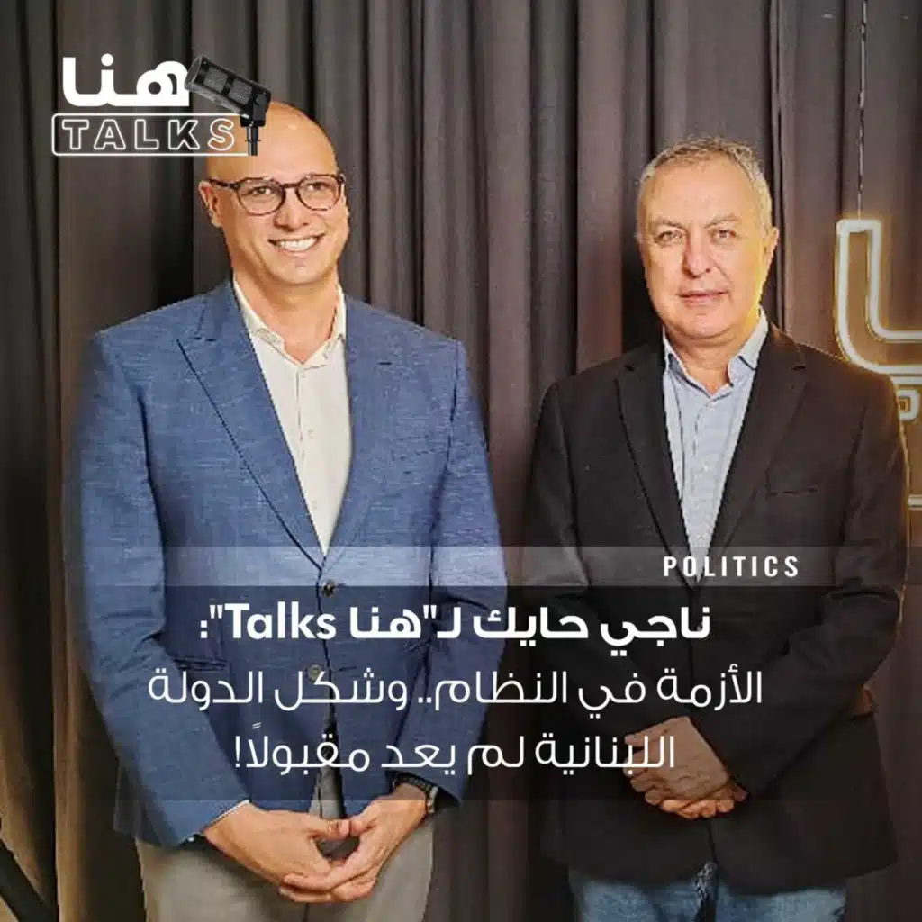 ناجي حايك لـ"هنا Talks":  الأزمة في النظام.. وشكل الدولة اللبنانية لم يعد مقبولاً!