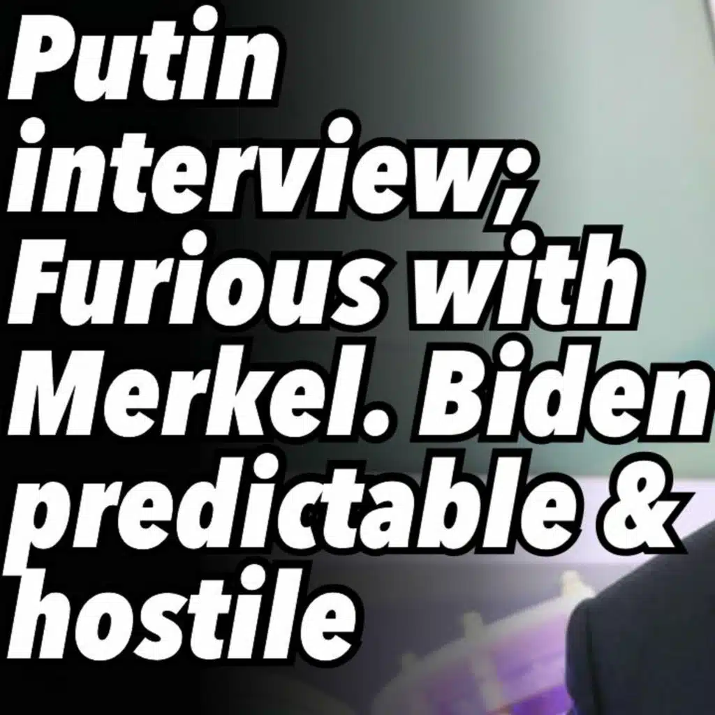 Putin interview; Furious with Merkel. Biden predictable and hostile