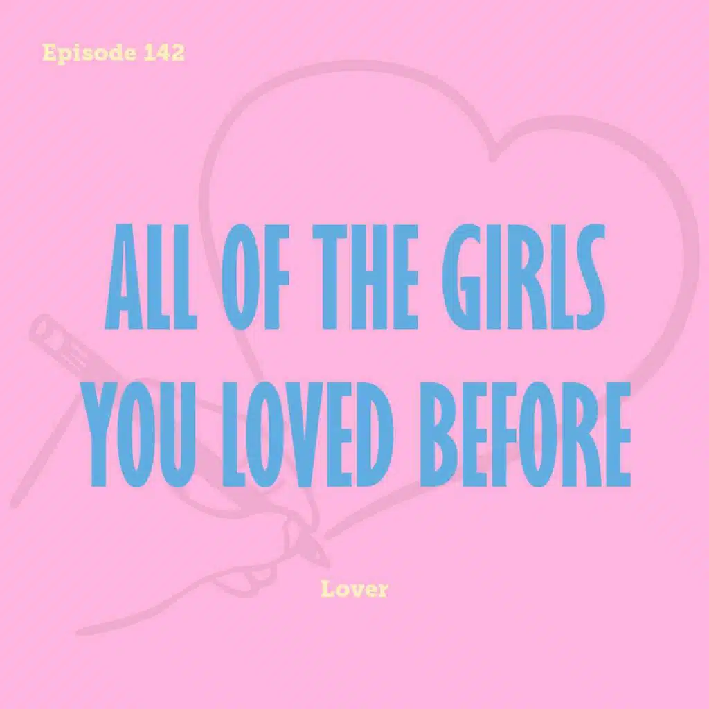 Tay to Z Episode 142: All Of The Girls You Loved Before