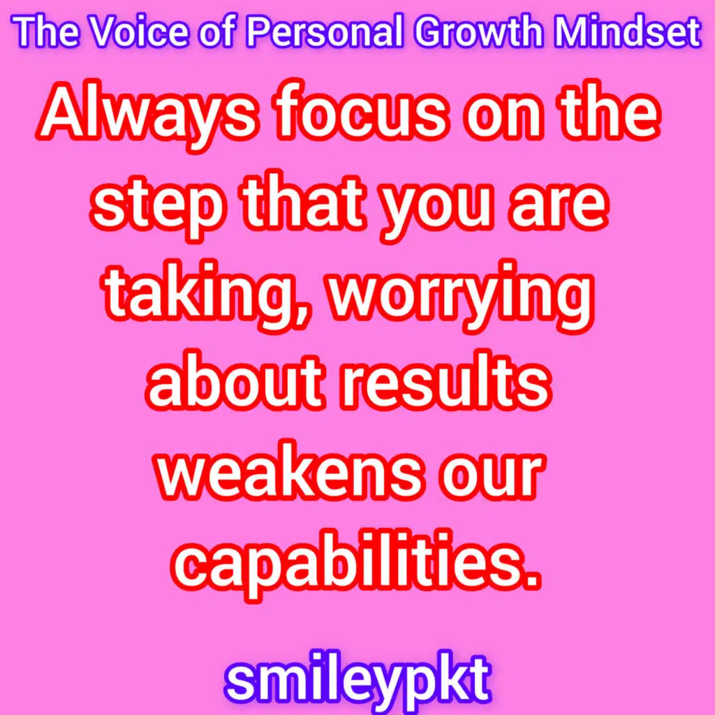 Always focus on the step that you are taking, worrying about results weakens our capabilities.