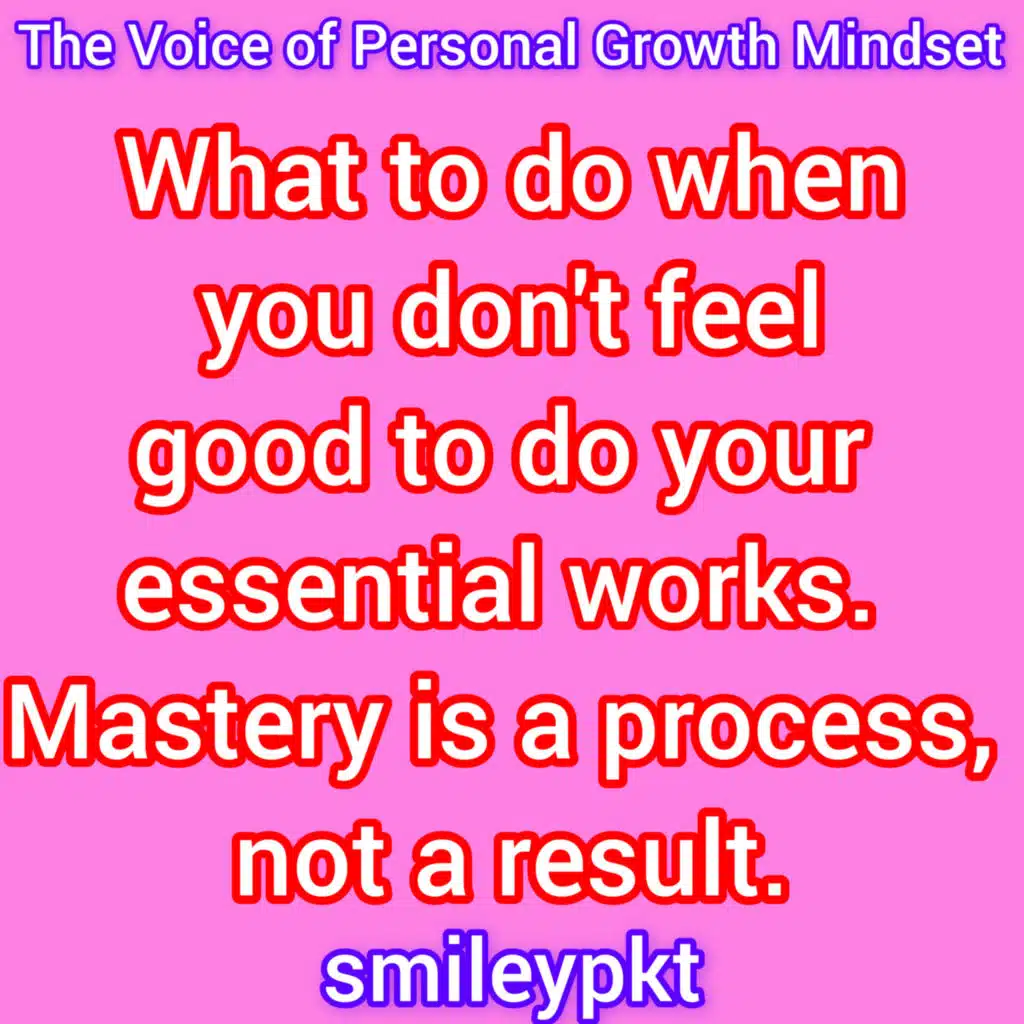 What to do when you don't feel good to do your essential works. Mastery is a process, not a result.