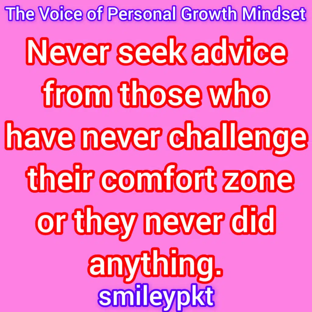 Never seek advice from those who have never challenge their comfort zone or they never did anything.