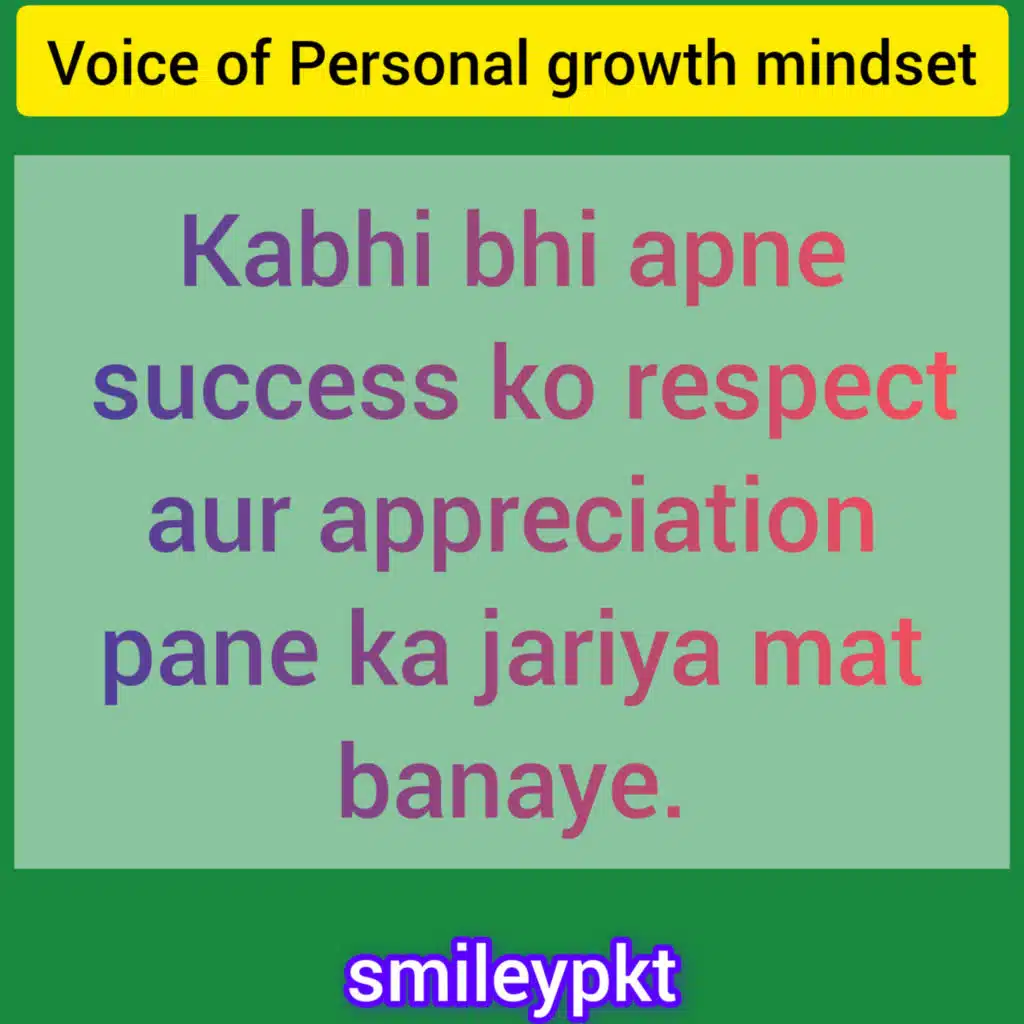 Kabhi bhi apne success ko respect aur appreciation pane ka jariya mat banaye. Khud ko observe kare.