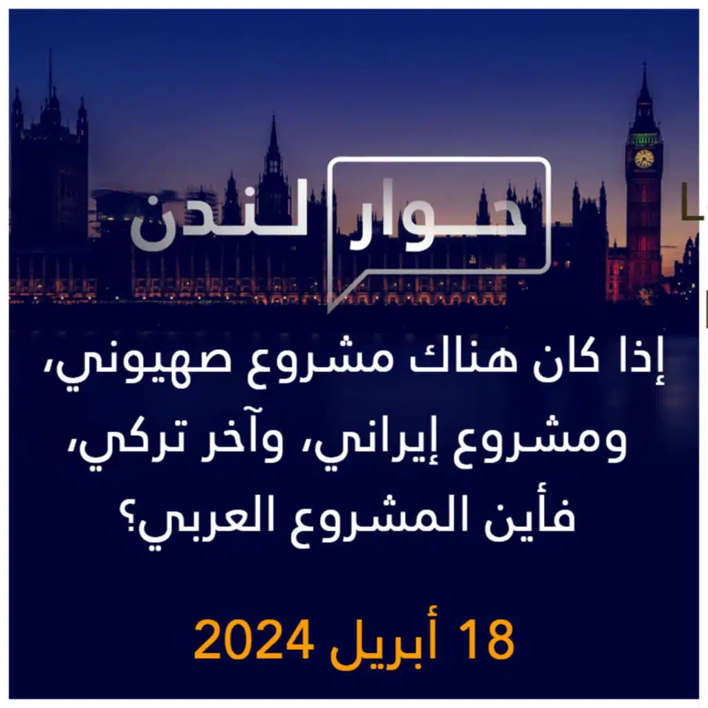 حوار لندن | إذا كان هناك مشروع صهيوني، ومشروع إيراني، وآخر تركي، فأين المشروع العربي؟