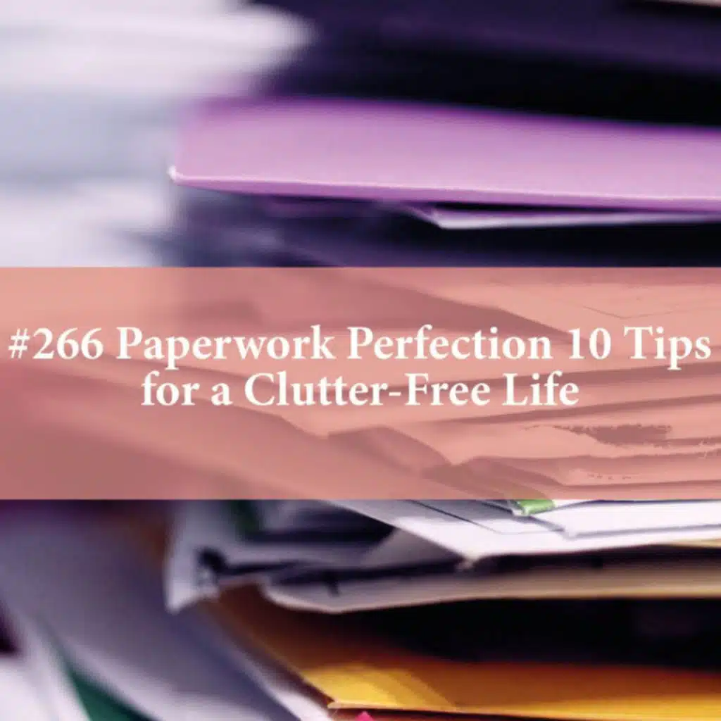Paperwork Perfection: 10 Tips for a Clutter-Free Life (#266)