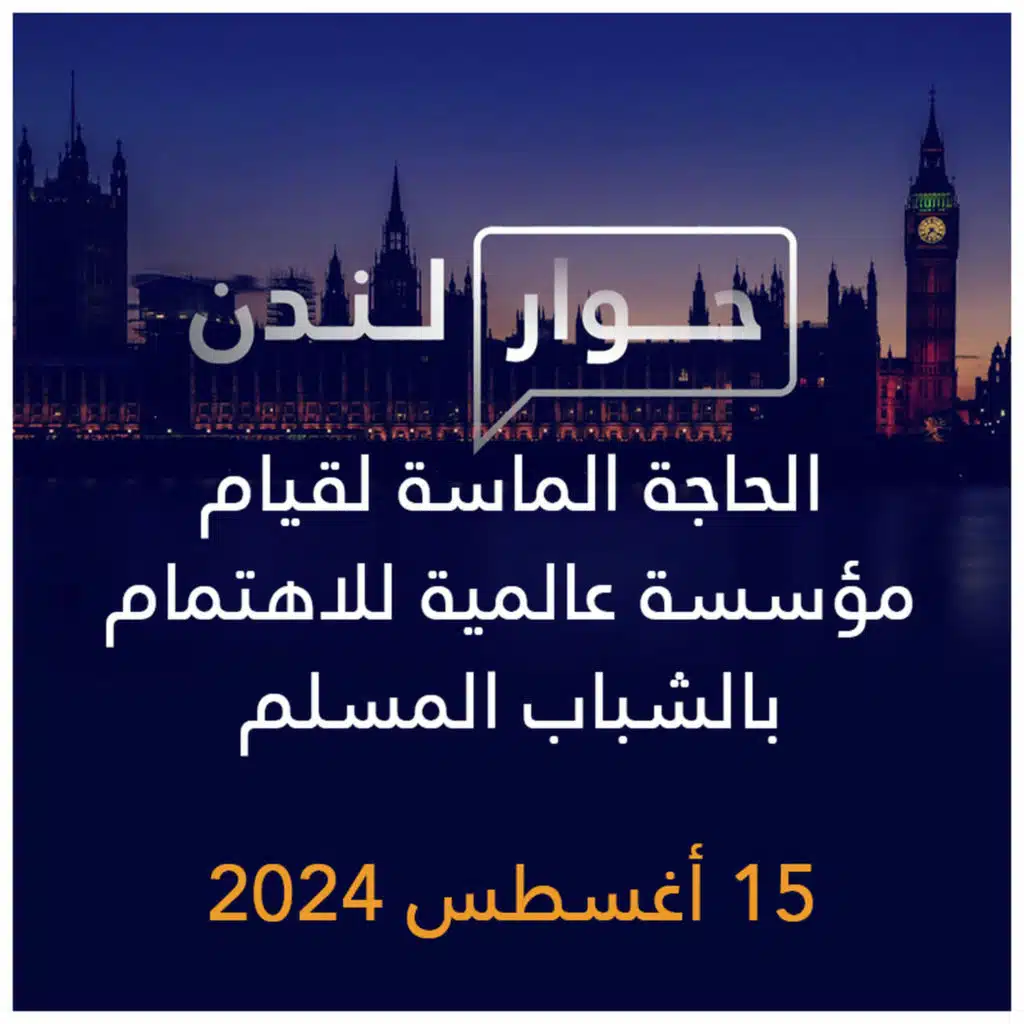حوار لندن | الحاجة الماسة لقيام مؤسسة عالمية للاهتمام بالشباب المسلم